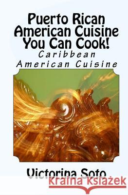 Puerto Rican American Cuisine You Can Cook!: Caribbean American Cuisine Victorina Soto 9781448682423 Createspace