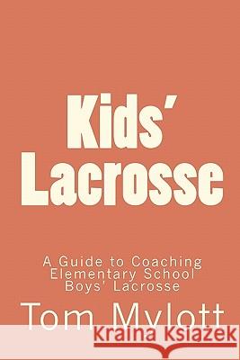 Kids' Lacrosse: A Guide to Coaching Elementary School Boys' Lacrosse Tom Mylott 9781448685073 Createspace