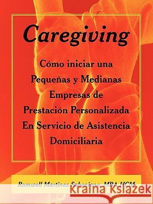 Caregiving: Cómo iniciar una Pequeñas y Medianas Empresas de Prestación Personalizada En Servicio de Asistencia Domiciliaria Sabeniano, Mba Hcm Romwell Martinez 9781449006501 Authorhouse