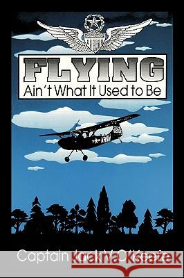 Flying Ain't What It Used To Be Jack V. O'Keefe 9781449024246 Authorhouse