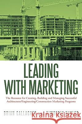 Leading with Marketing: The Resource for Creating, Building and Managing Successful Architecture/Engineering/Construction Marketing Programs Gallagher, Brian 9781449039677 Authorhouse