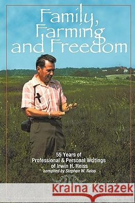 Family, Farming and Freedom: Fifty-Five Years of Writings by Irv Reiss Reiss, Stephen W. 9781449042264