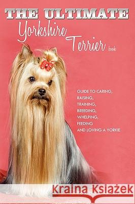 The Ultimate Yorkshire Terrier Book: Guide to Caring, Raising, Training, Breeding, Whelping, Feeding and Loving a Yorkie O'Grady, Patricia 9781449043841 Authorhouse