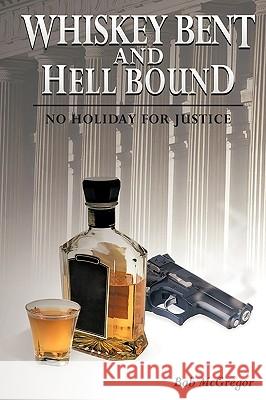 Whiskey Bent and Hell Bound: No Holiday for Justice McGregor, Bob 9781449051440 Authorhouse