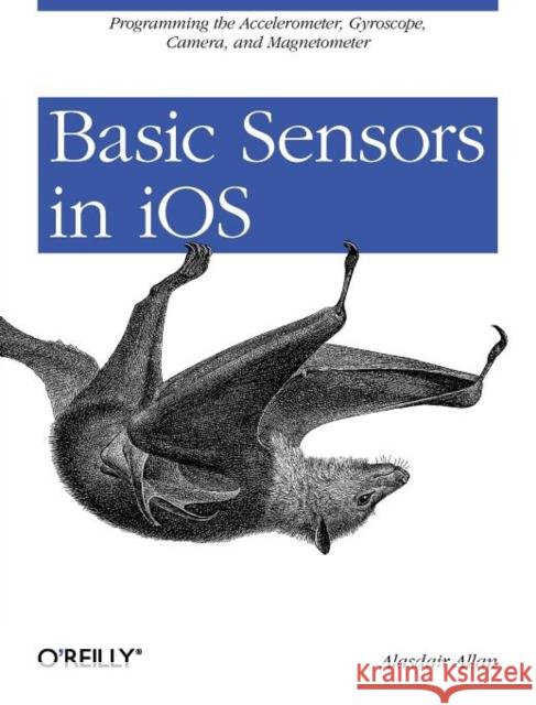 Basic Sensors in IOS: Programming the Accelerometer, Gyroscope, and More Allan, Alasdair 9781449308469 O'Reilly Media