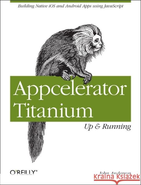 Appcelerator Titanium: Up and Running: Building Native IOS and Android Apps Using JavaScript Anderson, John 9781449329556