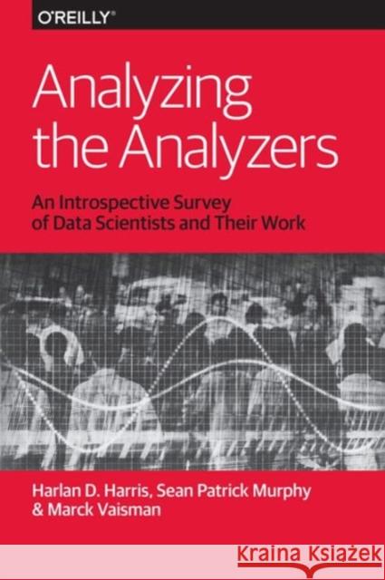 Analyzing the Analyzers: An Introspective Survey of Data Scientists and Their Work Harris, Harlan 9781449371760 John Wiley & Sons