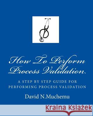 How To Perform Process Validation: A cGMP GUIDE FOR QUALITY ENGINEERS Muchemu, David N. 9781449512378 Createspace