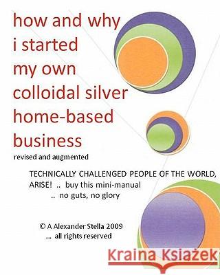how and why i started my own colloidal silver home-based business: revised and augmented Stella Ph. D., Alexander 9781449519629 Createspace