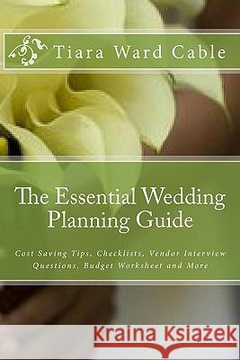 The Essential Wedding Planning Guide: Cost Saving Tips, Checklists, Vendor Interview Questions, Budget Worksheet and More Tiara Ward Cable 9781449558017 Createspace