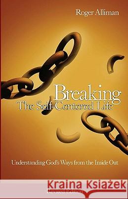 Breaking the Self-Centered Life - Revised Edition: Understanding God's Ways from the Inside Out Roger Alliman 9781449578275