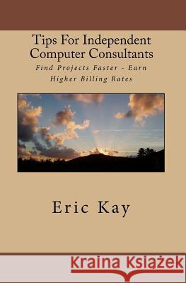 Tips For Independent Computer Consultants: Find Projects Faster - Earn Higher Billing Rates Kay, Eric 9781449589011