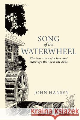 Song of the Waterwheel: The True Story of a Love and Marriage That Beat the Odds Hansen, John 9781449730222