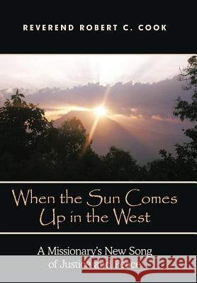 When the Sun Comes Up in the West: A Missionary's New Song of Justice and Peace Cook, Robert C. 9781449731397