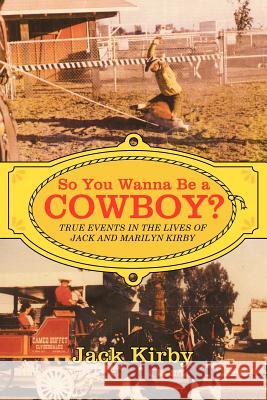 So You Wanna Be a Cowboy?: True Events in the Lives of Jack and Marilyn Kirby Kirby, Jack 9781449736545 WestBow Press