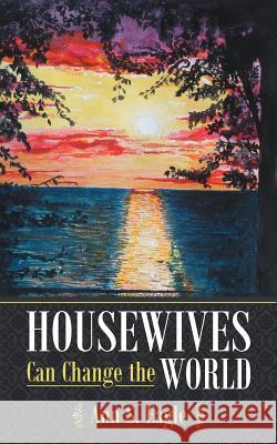 Housewives Can Change the World: A True Story about Hearing God's Voice, Radical Obedience and Fulfilling God's Purposes Eagle, Ann S. 9781449744045 WestBow Press