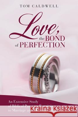 Love, the Bond of Perfection: An Extensive Study of Biblical Passages Pertaining to Marriage and Marriage-Related Issues Caldwell, Tom 9781449748081