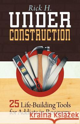 Under Construction: 25 Life-Building Tools for Living with Addiction, Anxiety and Depression H, Rick 9781449767013 WestBow Press