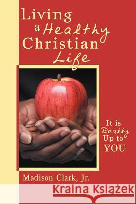 Living a Healthy Christian Life: It Is Really Up to You Clark, Madison, Jr. 9781449775339