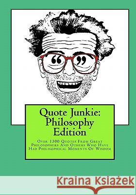 Quote Junkie: Philosophy Edition: Over 1300 Quotes From Great Philosophers And Others Who Have Had Philisophical Moments Of Wisdom Hagopian Institute 9781449968472 Createspace