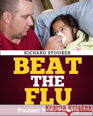 Beat the Flu: Protect Yourself and Your Family From Swine Flu, Bird Flu, Pandemic Flu and Seasonal Flu Stooker, Richard 9781449975296 Createspace