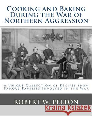 Cooking and Baking During the War of Northern Aggression: a unique collection of recipes covering everything from bread and crackers and biscuits to c Pelton, Robert W. 9781449982072 Createspace