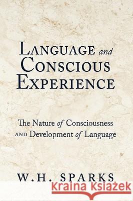 Language and Conscious Experience: The Nature of Consciousness and Development of Language W. H. Sparks 9781450201056 iUniverse
