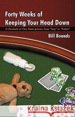 Forty Weeks of Keeping Your Head Down: A Chronicle of One Man's Journey from Guy to Father Bounds, Bill 9781450203913