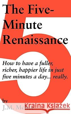 The Five-Minute Renaissance: How to Have a Fuller, Richer, Happier Life in Just Five Minutes a Day...Really. J. M. McKee, McKee 9781450204996 iUniverse