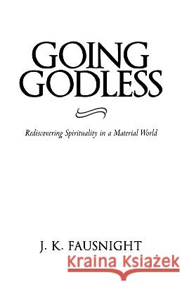 Going Godless: Rediscovering Spirituality in a Material World J. K. Fausnight, K. Fausnight 9781450205030 iUniverse