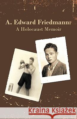A. Edward Friedmann: A Holocaust Memoir A. Edward Friedmann, Edward Friedmann 9781450207355 iUniverse