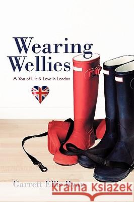 Wearing Wellies: A Year of Life & Love in London Garrett Ellis Ryan, Ellis Ryan 9781450208598