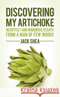 Discovering My Artichoke: Heartfelt and Humorous Essays from a Man of Few Words Jack Shea 9781450209748 iUniverse