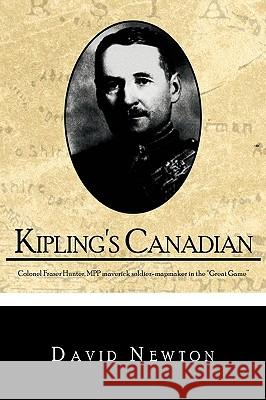 Kipling's Canadian: Colonel Fraser Hunter, Mpp, Maverick Soldier-Mapmaker in the Great Game. David Newton, Newton 9781450210867
