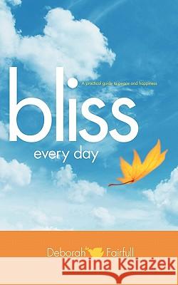Bliss Every Day: Transform Your Life to One of Peace and Happiness Fairfull, Deborah 9781450229852 iUniverse.com