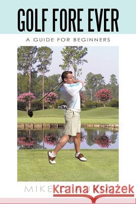 Golf Fore Ever: A Guide for Beginners D'Auria, Mike 9781450246385 iUniverse.com