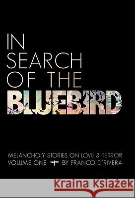 In Search of the Bluebird: Melancholy Stories on Love and Terror D'Rivera, Franco 9781450248631 iUniverse.com