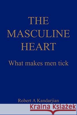 The Masculine Heart: What makes men tick Kandarjian, Robert A. 9781450248679 iUniverse.com
