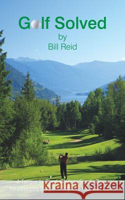 Golf Solved: A Tongue-In-Cheek Guide to Simply Doing the Obviously Simple to Improve Your Golf Game Reid, Bill 9781450253093 iUniverse.com