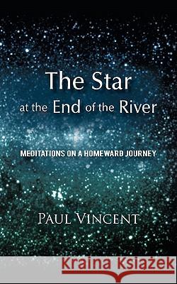 The Star at the End of the River: Meditations on a Homeward Journey Paul Vincent 9781450282420