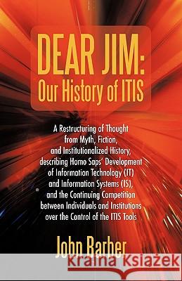 Dear Jim: Our History of ITIS: A Restructuring of Thought from Myth, Fiction, and Institutionalized History, describing Homo Sap Barber, John 9781450286084