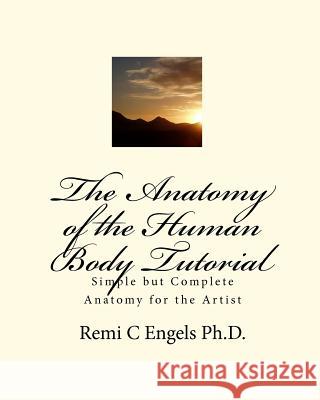 The Anatomy of the Human Body Tutorial: Simple but Complete Anatomy for the Artist Engels Ph. D., Remi C. 9781450507745 Createspace
