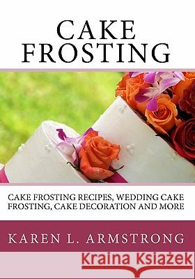 Cake Frosting: Cake Frosting Recipes, Wedding Cake Frosting, Cake Decoration and More Karen L. Armstrong 9781450538855 Createspace