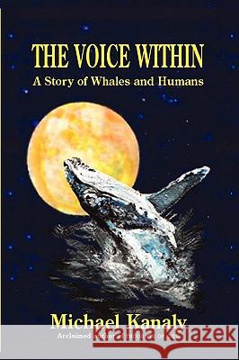 The Voice Within: A Story of Whales and Humans Michael Kanaly 9781450700658 Kanaly Books