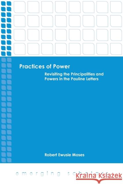 Practices of Power: Revisiting the Principalities and Powers in the Pauline Letters Robert Ewusie Moses 9781451476644
