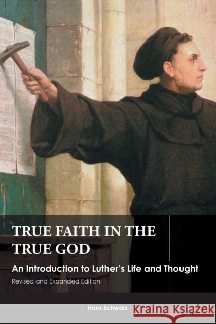True Faith in the True God: An Introduction to Luther's Life and Thought, Revised and Expanded Edition Schwarz, Hans 9781451490084 Fortress Press