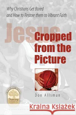 Jesus Cropped from the Picture: Why Christians Get Bored and How to Restore them to Vibrant Faith Allsman, Don 9781451526509