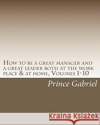 How to be a great manager and a great leader both at the work place & at home, Volumes 1-10: How to be a great leader Gabriel, Prince 9781451535075 Createspace