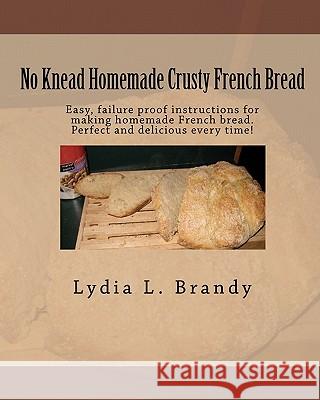 No Knead Homemade Crusty French Bread: Easy, failure proof instructions for making homemade French bread. Perfect and delicious every time! Brandy, Lydia L. 9781451545852 Createspace