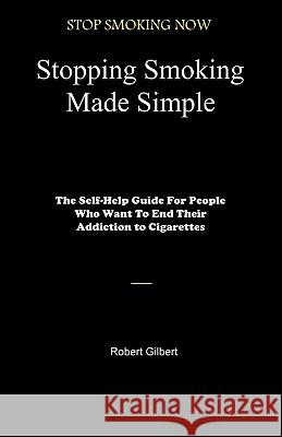 Stopping Smoking Made Simple: The Self-Help Guide For People Who Want To End Their Addiction to Cigarettes Gilbert, Robert 9781451548365